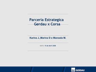 DATA:  15 de Abril 2008 Parceria Estrategica  Gerdau x Corsa  Karina J.,Marina D e Manoela M. 