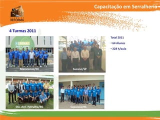 Capacitação em Serralheria



4 Turmas 2011
                                               Total 2011
                                               • 64 Alunos
                                               • 228 h/aula




      Maracanaú/CE          Suzano/SP




   Sto. Ant. Patrulha/RS   Sapucaia/RS
 