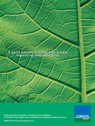 Set.Out/2007
33
08000 110 197 • www.comgas.com.br
O gás natural da Comgás é amigo do meio ambiente.
É também mais seguro: vem canalizado e se dispersa facilmente no ar.
A gente sempre distribui algo a mais:
respeito ao meio ambiente.
A gente sempre distribui algo a mais:
respeito ao meio ambiente.
 