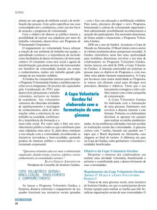 CASE STUDIES
28
almeja ser um agente de melhoria social e de mobi-
lização das pessoas. Com ações específicas nas suas
comunidades-alvo, estabeleceu, como um dos focos
de atuação, o programa de voluntariado.
Com o objetivo de oferecer ao público interno a
possibilidade de exercer sua cidadania por meio do
trabalho voluntário, desenvolveu um Programa de
Voluntariado Corporativo.
O engajamento no voluntariado busca reforçar
a criação de um ambiente de trabalho em equipe, o
aprendizado contínuo e a importância da inclusão
como facilitadora do desenvolvimento e do bem-estar
coletivo. O voluntário como ator social e agente de
transformação, que presta serviços não remunerados
em benefício da comunidade, doando seu tempo
e conhecimentos, realiza um trabalho gerado pela
energia de seu impulso solidário.
A Gerdau faz campanhas internas para divulgar
o Programa Voluntariado Gerdau e também para re-
ceber novos integrantes. Os inscritos são capacitados
pela Coordenação do PVG para
desenvolver plenamente o trabalho
voluntário, inclusive no horário
de expediente. Aos voluntários
veteranos são oferecidas atividades
de aperfeiçoamento e reciclagem
de conhecimentos, além de infor-
mações sobre a relevância de seu
trabalho na sociedade, confirman-
do a importância da formação e a
mais-valia social. Por outro lado, é feito um reco-
nhecimento público a todos os que contribuem para
uma cidadania mais ativa. E, além disso, estreitam
a sua relação com a comunidade, reconhecendo as
iniciativas inovadoras e bem-sucedidas, apoiando
projetos de interesse público e incentivando o vo-
luntariado empresarial.
“Queremos estimular cada vez mais o voluntariado
organizado, doando tempo, recursos, talentos e nossos
conhecimentos às comunidades carentes.”
Klaus Gerdau Johannpeter
Presidente do Conselho do Instituto Gerdau.
COPA VOLUNTÁRIO GERDAU:
mobilização, envolvimento
e comprometimento
Ao lançar o Programa Voluntário Gerdau, a
Empresa desejava estimular o engajamento de seu
quadro funcional nas iniciativas sociais apoiadas
– com o foco em educação e mobilização solidária.
Para tanto, precisava divulgar o novo Programa,
fomentando a cultura do voluntariado organizado e
bem administrado, possibilitando reconhecimento à
atuação dos participantes. Era necessário disseminar,
de forma ampla e impactante, o Programa Volun-
tário Gerdau.
2006 era o ano do futebol. Acontecia a Copa do
Mundo na Alemanha. O Brasil inteiro estava atento
às vitórias resultantes desse campeonato mundial. A
Gerdau vislumbrou nesse fato uma oportunidade
para mobilizar, disseminar, envolver o seu time de
colaboradores no Programa Voluntário Gerdau.
Assim, lançou, em abril de 2006, a Copa Voluntá-
rio Gerdau. A intenção primordial era polarizar as
pessoas para os objetivos do Programa e, com isso,
obter uma adesão bastante representativa. A Copa,
por favorecer uma maior atratividade ao Programa,
se tornou um eficiente canal para divulgar seus
princípios, diretrizes e objetivos. Tanto que o seu
lançamento contagiou a todo o pú-
blico interno com a forte campanha
de comunicação.
A Copa Voluntário Gerdau
foi elaborada com a formatação
de uma gincana. Entretanto, sem
envolver a disputa inerente a este
formato. Portanto, os colaboradores
deveriam se agrupar em equipes
para realizar as tarefas predetermi-
nadas. As incumbências solicitadas visavam auxiliar
às instituições sociais das comunidades. A gincana
contou com 7 tarefas, fazendo um paralelo aos 7
jogos que o Brasil disputaria na Alemanha, caso
chegasse ao final do torneio. A diferença era que,
na Copa da Gerdau, todos ganhariam: voluntários e
entidades beneficiadas.
Objetivo da Copa Voluntário Gerdau
Despertar o interesse dos colaboradores em
realizar uma atividade voluntária, beneficiando o
próximo e contribuindo para o desenvolvimento de
suas comunidades.
Regulamento da Copa Voluntário Gerdau
Artigo 1º. O que é a Copa Voluntário
Gerdau?
Trata-se de uma gincana social, uma iniciativa
do Instituto Gerdau, em que os participantes devem
formar equipes para realizar as tarefas que irão be-
neficiar organizações sociais de suas comunidades. O
gerdau
A Copa Voluntário
Gerdau foi
elaborada com a
formatação de uma
gincana
 