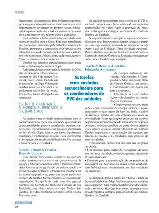 CASE STUDIES
30
lançamento da campanha. Esse brilhante esportista,
personagem carismático no cenário nacional e com
importante envolvimento em projetos sociais, foi o es-
colhido para conclamar a todos a entrarem em cam-
po e a mostrarem seu talento para a cidadania.
Para enfatizar a linha criativa, foi concebida uma
marca específica para a Copa. Um logo, semelhante
aos emblemas utilizados pela Seleção Brasileira de
Futebol, permeava a campanha e se destacava nos
diferentes canais de comunicação internos: cartazes,
pop ups na intranet, folders, displays de mesa, banners,
flyers, camisetas para as equipes.
Um hot site, também especialmente criado, trazia
todas as informações sobre a Copa.
A divulgação iniciou no mês de fevereiro de 2006,
através de teasers. O lançamento
ocorreu no dia 8 de março. E o
mês de março inteiro foi dedicado
às inscrições. A Copa Voluntário
Gerdau começou em abril e se
prolongou até o fim de maio.
Em junho, foram divulgados os
resultados.
Espírito voluntário,
a energia alimentando a
solidariedade
As tarefas eram enviadas semanalmente para os
coordenadores do PVG das unidades, que tratavam
de encaminhá-las para os capitães das equipes par-
ticipantes. Paralelamente, elas ficavam publicadas
no hot site da Copa, junto com fotos, depoimento,
resultados e regulamento da ação. Para incrementar
a divulgação, foram disponibilizados folders, cartazes
e banners para as Unidades.
Tarefa 1: Brasil x Croácia –
Hino da Equipe
Essa tarefa teve como objetivos buscar um
maior entrosamento entre os componentes da
equipe e reforçar conceitos sobre o trabalho volun-
tário. Conhecer o significado do voluntariado e os
princípios que norteiam o Programa mostrava ser
da maior importância, para que todos pudessem
exercer, da melhor forma possível, o voluntariado
organizado. O capitão de cada uma das equipes
recebeu, do Comitê do Instituto Gerdau de sua
Unidade, um vídeo sobre a Copa Voluntário
Gerdau. O vídeo continha conceitos sobre o tema
Voluntariado.
As equipes se reuniram para assistir ao DVD e,
ao final, compor o seu hino, utilizando os conceitos
apresentados no vídeo. Após a gravação do hino,
esse tinha que ser entregue ao Comitê do Instituto
Gerdau da Unidade.
A sugestão também era que as equipes compar-
tilhassem seus hinos com os demais colegas, a partir
de uma apresentação realizada no refeitório ou em
outro local da Unidade. Uma atividade opcional.
Para realizá-la, era preciso fazer um contato com o
Comitê do Instituto Gerdau da Unidade, para agendar
data, hora e local da apresentação.
Tarefa 2: Brasil x Austrália –
Educação Ambiental
As equipes realizaram ati-
vidades relacionadas à Cam-
panha de Meio Ambiente 2006
do Grupo Gerdau, até então,
e recentemente, divulgada em
toda a empresa.
Deveriam ser realizadas
ações relacionadas ao tema.
Alguns exemplos:
• Implementar uma ou mais
ações, como economia de energia elétrica e água,
tratamento e reciclagem de lixo ou, ainda, cultivo
de árvores e jardins em uma entidade ou escola da
comunidade. Essas realizações poderiam ser através
de palestras, representações do tema através de peças
de teatro, música, cartilhas ou outra forma criativa
que a equipe quisesse utilizar. O Comitê do Instituto
Gerdau organizou a participação das equipes em
relação às escolas e às entidades, sem prejuízo de
suas atividades.
• Um mutirão de limpeza em uma rua ou praça
da cidade.
• Um mutirão para cuidar do paisagismo de uma
rua ou praça da cidade, cortando a grama, plantando
árvores, flores, etc.
• Contatos para a aproximação de cooperativas de
reciclagem (se houvesse na cidade) com condomí-
nios habitacionais, restaurantes, escolas, entidades
ou empresas.
A orientação para a tarefa foi: “Deixe o tema da
Sustentabilidade no Meio Ambiente orientar as idéias
da sua equipe!” Sua realização deveria ser documen-
tada com fotos, vídeo, depoimentos ou qualquer outro
tipo de registro e entregue para o Comitê do Instituto
Gerdau da Unidade.
gerdau
As tarefas
eram enviadas
semanalmente para
os coordenadores do
PVG das unidades
 