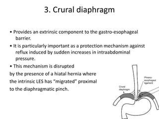 3. Crural diaphragm
• Provides an extrinsic component to the gastro-esophageal
barrier.
• It is particularly important as ...
