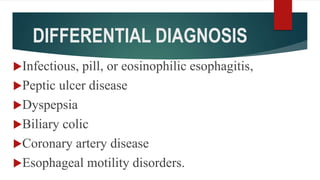 DIFFERENTIAL DIAGNOSIS
Infectious, pill, or eosinophilic esophagitis,
Peptic ulcer disease
Dyspepsia
Biliary colic
Coronary artery disease
Esophageal motility disorders.
 