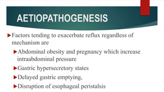AETIOPATHOGENESIS
Factors tending to exacerbate reflux regardless of
mechanism are
Abdominal obesity and pregnancy which increase
intraabdominal pressure
Gastric hypersecretory states
Delayed gastric emptying,
Disruption of esophageal peristalsis
 