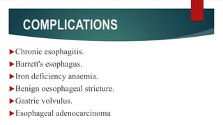 COMPLICATIONS
Chronic esophagitis.
Barrett's esophagus.
Iron deficiency anaemia.
Benign oesophageal stricture.
Gastric volvulus.
Esophageal adenocarcinoma
 