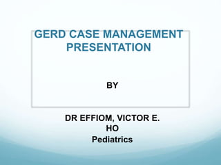 GERD CASE MANAGEMENT
PRESENTATION
BY
DR EFFIOM, VICTOR E.
HO
Pediatrics
 