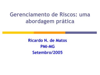 Gerenciamento de Riscos: uma
     abordagem prática


      Ricardo N. de Matos
            PMI-MG
        Setembro/2005
 