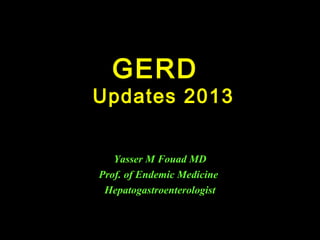 GERD

Updates 2013
Yasser M Fouad MD
Prof. of Endemic Medicine
Hepatogastroenterologist

 