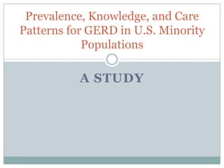 Prevalence, Knowledge, and Care
Patterns for GERD in U.S. Minority
            Populations

           A STUDY
 
