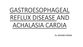 GASTROESOPHAGEAL
REFLUX DISEASE AND
ACHALASIA CARDIA
- Dr. RISHABH HANDA
 