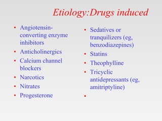 Etiology:Drugs induced
• Angiotensin-
converting enzyme
inhibitors
• Anticholinergics
• Calcium channel
blockers
• Narcotics
• Nitrates
• Progesterone
• Sedatives or
tranquilizers (eg,
benzodiazepines)
• Statins
• Theophylline
• Tricyclic
antidepressants (eg,
amitriptyline)
•
 