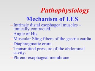 Pathophysiology
Mechanism of LES
–Intrinsic distal esophageal muscles –
tonically contracted.
–Angle of His
–Muscular Sling fibers of the gastric cardia.
–Diaphragmatic crura.
–Transmitted pressure of the abdominal
cavity.
–Phreno-esophageal membrane
 