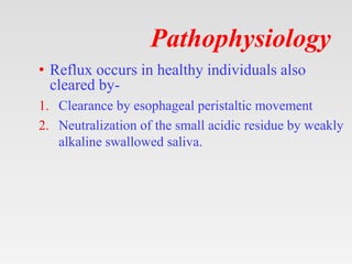 Pathophysiology
• Reflux occurs in healthy individuals also
cleared by-
1. Clearance by esophageal peristaltic movement
2. Neutralization of the small acidic residue by weakly
alkaline swallowed saliva.
 
