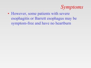 Symptoms
• However, some patients with severe
esophagitis or Barrett esophagus may be
symptom-free and have no heartburn
 