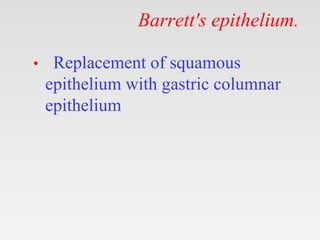 Barrett's epithelium.
• Replacement of squamous
epithelium with gastric columnar
epithelium
 