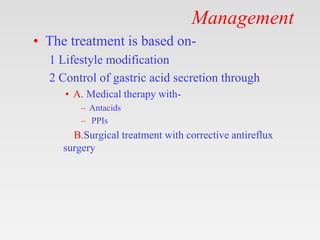 Management
• The treatment is based on-
1 Lifestyle modification
2 Control of gastric acid secretion through
• A. Medical therapy with-
– Antacids
– PPIs
B.Surgical treatment with corrective antireflux
surgery
 