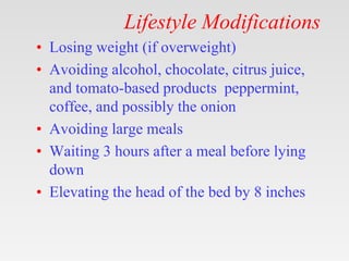 Lifestyle Modifications
• Losing weight (if overweight)
• Avoiding alcohol, chocolate, citrus juice,
and tomato-based products peppermint,
coffee, and possibly the onion
• Avoiding large meals
• Waiting 3 hours after a meal before lying
down
• Elevating the head of the bed by 8 inches
 