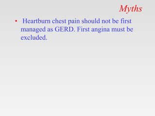 Myths
• Heartburn chest pain should not be first
managed as GERD. First angina must be
excluded.
 