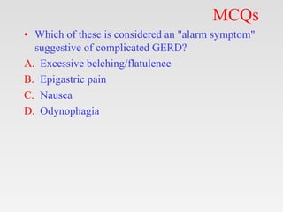 MCQs
• Which of these is considered an "alarm symptom"
suggestive of complicated GERD?
A. Excessive belching/flatulence
B. Epigastric pain
C. Nausea
D. Odynophagia
 
