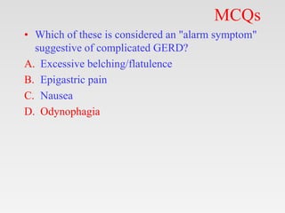 MCQs
• Which of these is considered an "alarm symptom"
suggestive of complicated GERD?
A. Excessive belching/flatulence
B. Epigastric pain
C. Nausea
D. Odynophagia
 