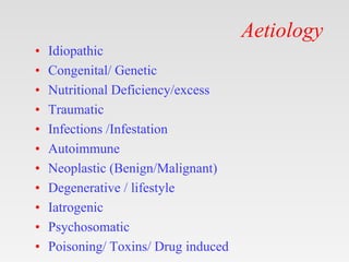 Aetiology
• Idiopathic
• Congenital/ Genetic
• Nutritional Deficiency/excess
• Traumatic
• Infections /Infestation
• Autoimmune
• Neoplastic (Benign/Malignant)
• Degenerative / lifestyle
• Iatrogenic
• Psychosomatic
• Poisoning/ Toxins/ Drug induced
 