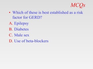 MCQs
• Which of these is best established as a risk
factor for GERD?
A. Epilepsy
B. Diabetes
C. Male sex
D. Use of beta-blockers
 