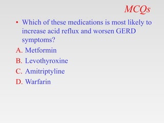 MCQs
• Which of these medications is most likely to
increase acid reflux and worsen GERD
symptoms?
A. Metformin
B. Levothyroxine
C. Amitriptyline
D. Warfarin
 