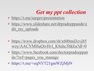 Get my ppt collection
• https://t.me/surgerypresentation
• https://www.slideshare.net/drpradeeppande/e
dit_my_uploads
• https://www.dropbox.com/sh/x600md3cvj85
woy/AACVMHuQtvHvl_K8ehc3ltkEa?dl=0
• https://www.facebook.com/doctorpradeeppan
de/?ref=pages_you_manage
• https://t.me/+eqNYT21gmWZjMjI9
 