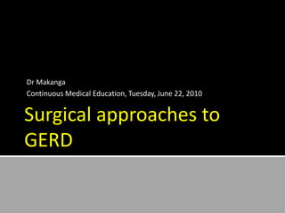 Surgical approaches to
GERD
Dr Makanga
Continuous Medical Education, Tuesday, June 22, 2010
 