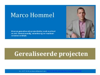Marco Hommel
Ervaren gemotiveerde projectleider, werk met hart
en ziel. Contactvaardig, nauwkeurig en resultaat-
verantwoordelijk.
06 – 20 77 76 50 | mchommel@kpnmail.com | http://nl.linkedin.com/pub/marco-hommel/48/691/b92
Gerealiseerde projecten
 