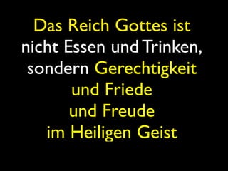 Das Reich Gottes ist
nicht Essen und Trinken,
 sondern Gerechtigkeit
       und Friede
       und Freude
   im Heiligen Geist
 