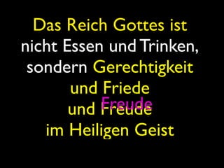 Das Reich Gottes ist
nicht Essen und Trinken,
 sondern Gerechtigkeit
       und Friede
           Freude
       und Freude
   im Heiligen Geist
 