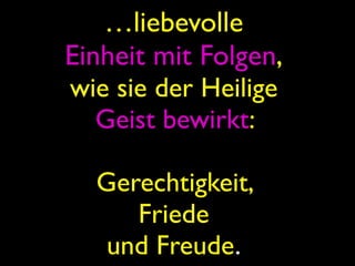 …liebevolle
Einheit mit Folgen,
wie sie der Heilige
   Geist bewirkt:

  Gerechtigkeit,
     Friede
   und Freude.
 