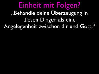 Einheit mit Folgen?
  „Behandle deine Überzeugung in
       diesen Dingen als eine
Angelegenheit zwischen dir und Gott.“
 