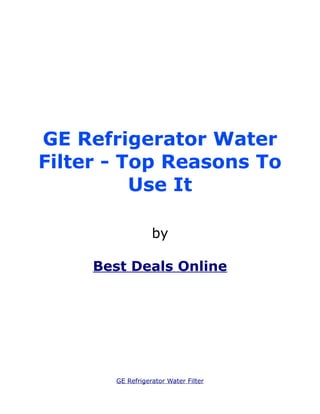 GE Refrigerator Water
Filter - Top Reasons To
          Use It

                  by

     Best Deals Online




       GE Refrigerator Water Filter
 