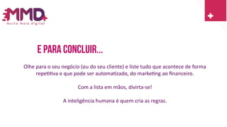 E Para concluir...
Olhe para o seu negócio (ou do seu cliente) e liste tudo que acontece de forma
repetitiva e que pode ser automatizado, do marketing ao financeiro.
Com a lista em mãos, divirta-se!
A inteligência humana é quem cria as regras.
 