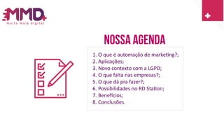 Nossa agenda
1. O que é automação de marketing?;
2. Aplicações;
3. Novo contexto com a LGPD;
4. O que falta nas empresas?;
5. O que dá pra fazer?;
6. Possibilidades no RD Station;
7. Benefícios;
8. Conclusões.
 