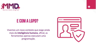 E com a lgpd?
Vivemos um novo contexto que exige ainda
mais da inteligência humana, afinal, as
ferramentas apenas executam uma
programação.
 
