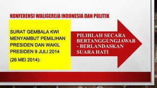 KONFERENSI WALIGEREJA INDONESIA DAN POLITIK
SURAT GEMBALA KWI
MENYAMBUT PEMILIHAN
PRESIDEN DAN WAKIL
PRESIDEN 9 JULI 2014
(26 MEI 2014):
PILIHLAH SECARA
BERTANGGUNGJAWAB
- BERLANDASKAN
SUARA HATI
 