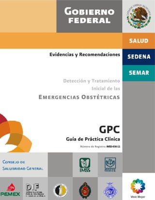 Evidencias y Recomendaciones
Detección y Tratamiento
Inicial de las
EMERGENCIAS OBSTÉTRICAS
GPC
Guía de Práctica Clínica
Número de Registro: IMSS-436-11
 