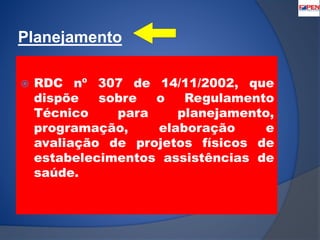 Planejamento 
 RDC nº 307 de 14/11/2002, que 
dispõe sobre o Regulamento 
Técnico para planejamento, 
programação, elaboração e 
avaliação de projetos físicos de 
estabelecimentos assistências de 
saúde. 
 