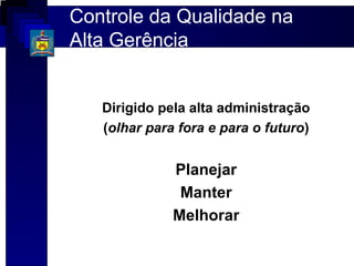 Controle da Qualidade na
Alta Gerência


   Dirigido pela alta administração
   (olhar para fora e para o futuro)


              Planejar
               Manter
              Melhorar
 