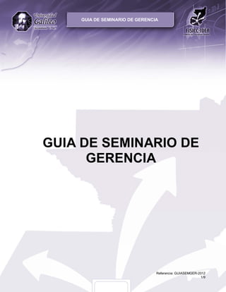 GUIA DE SEMINARIO DE GERENCIA




GUIA DE SEMINARIO DE
      GERENCIA




                                Referencia: GUIASEMGER-2012
                                                        1/9
 