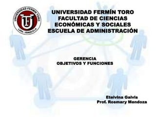 UNIVERSIDAD FERMÍN TORO
   FACULTAD DE CIENCIAS
  ECONÓMICAS Y SOCIALES
ESCUELA DE ADMINISTRACIÓN




        GERENCIA
  OBJETIVOS Y FUNCIONES




                    Etelvina Galvis
                Prof. Rosmary Mendoza
 