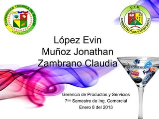 López Evin
 Muñoz Jonathan
Zambrano Claudia


    Gerencia de Productos y Servicios
     7mo Semestre de Ing. Comercial
            Enero 8 del 2013
 