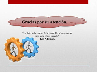 Gracias por su Atención.

"Un líder sabe qué se debe hacer. Un administrador
             sólo sabe cómo hacerlo"
                  Ken Adelman.
 