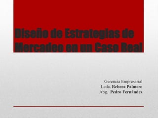 Diseño de Estrategias de
Mercadeo en un Caso Real
Gerencia Empresarial
Lcda. Rebeca Palmero
Abg. Pedro Fernández
 