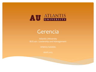 Gerencia
Atlantis UNiversity
BUS 401. Leadership and Management
Arlenny Soteldo
Abril 2015
 