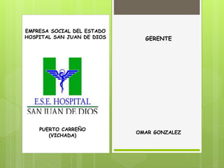EMPRESA SOCIAL DEL ESTADO
HOSPITAL SAN JUAN DE DIOS
PUERTO CARREÑO
(VICHADA)
OMAR GONZALEZ
GERENTE
 