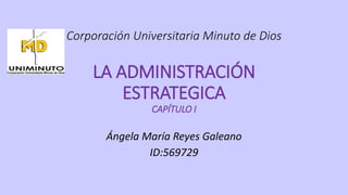 Corporación Universitaria Minuto de Dios
LA ADMINISTRACIÓN
ESTRATEGICA
CAPÍTULO I
Ángela María Reyes Galeano
ID:569729
 